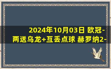 2024年10月03日 欧冠-两送乌龙+互丢点球 赫罗纳2-3费耶诺德